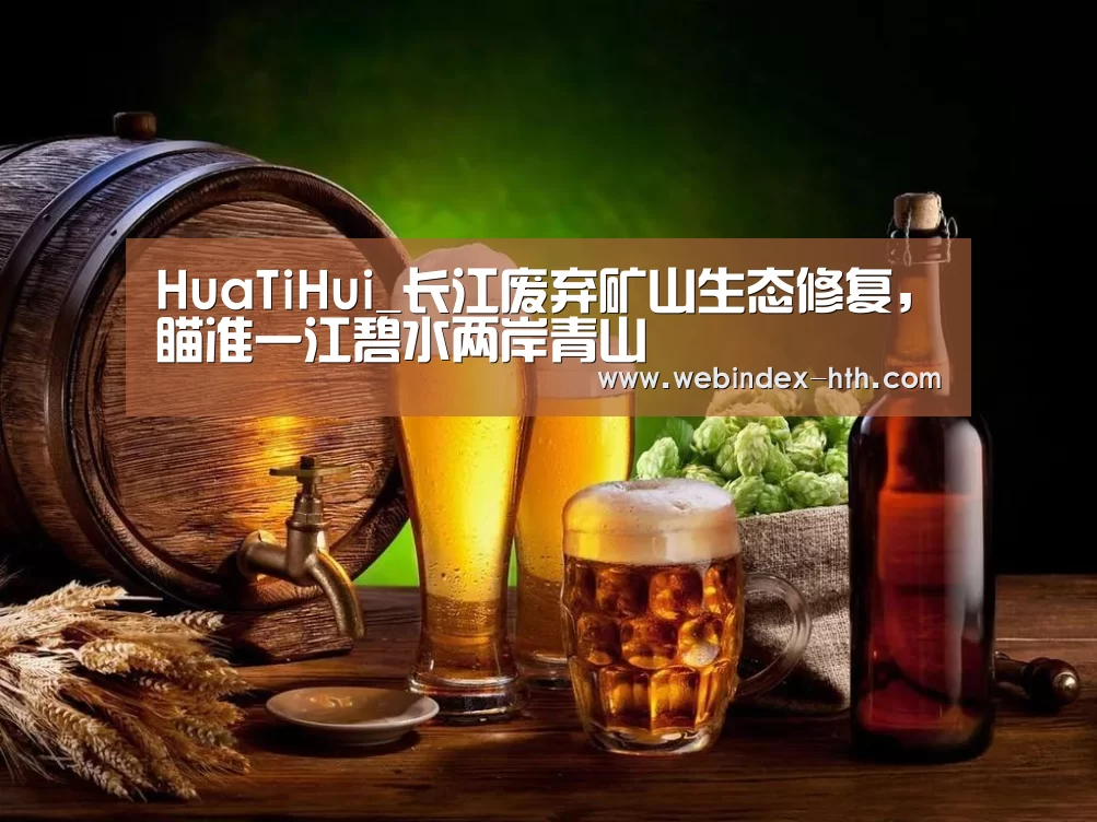 HuaTiHui_长江废弃矿山生态修复，瞄准一江碧水两岸青山
