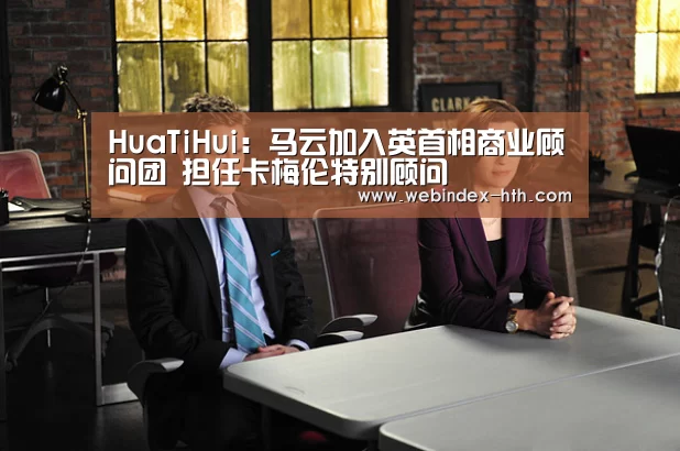 HuaTiHui：马云加入英首相商业顾问团 担任卡梅伦特别顾